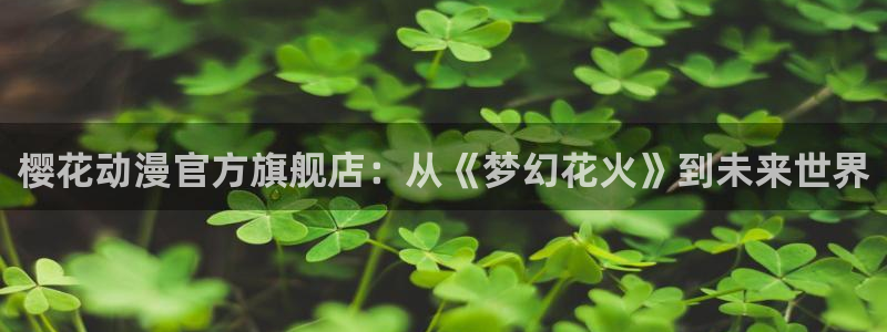 拷贝漫画 copymanager.ory网站：樱花动漫官方旗舰店：从《梦幻花火》到未来世界