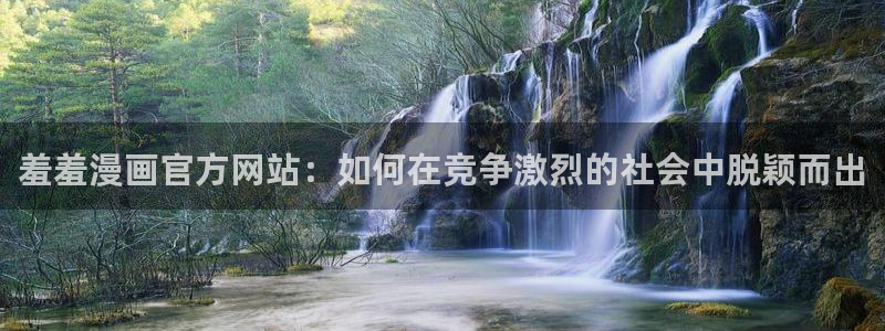 下载香蕉漫画：羞羞漫画官方网站：如何在竞争激烈的社会中脱颖而出