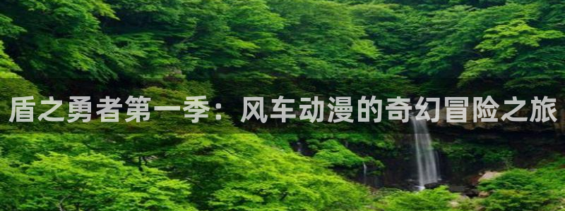 managereader漫画官网入口：盾之勇者第一季：风车动漫的奇幻冒险之旅