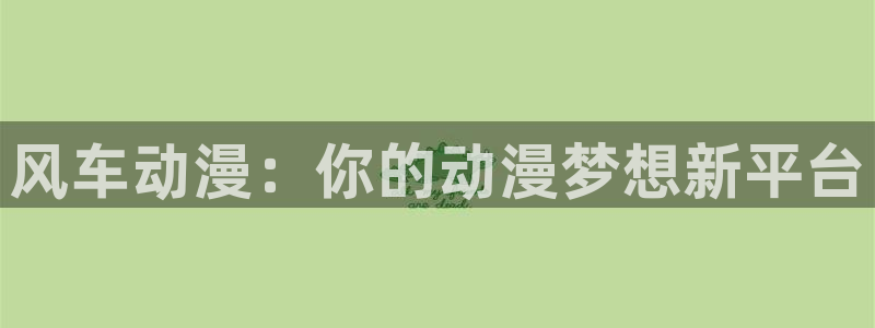 香蕉漫画网上看：风车动漫：你的动漫梦想新平台