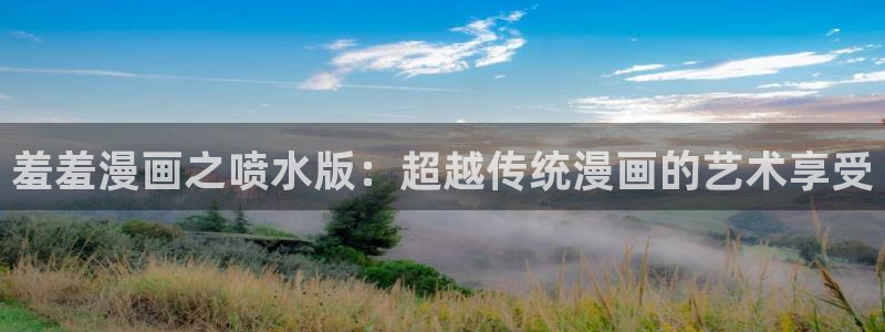 stagenehind韩漫免费观看：羞羞漫画之喷水版：超越传统漫画的艺术享受