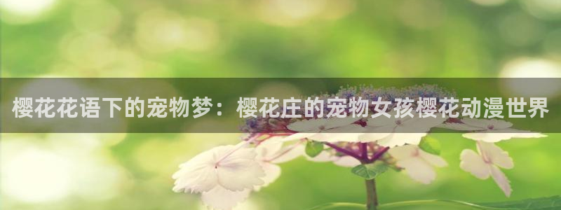 香蕉漫画网下载：樱花花语下的宠物梦：樱花庄的宠物女孩樱花动漫世界