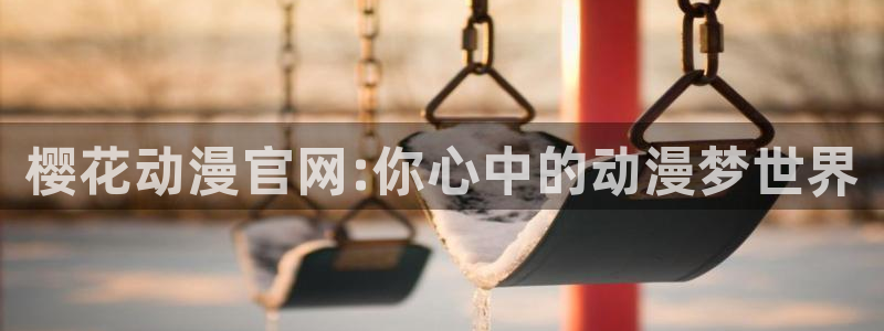 colamanage漫画官网：樱花动漫官网:你心中的动漫梦世界