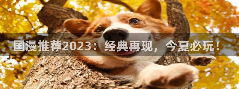 backstage韩漫免费观看：国漫推荐2023：经典再现，今夏必玩！