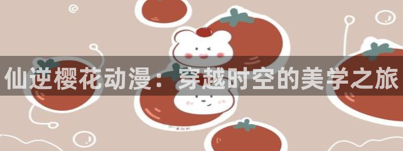 香蕉漫画网：仙逆樱花动漫：穿越时空的美学之旅