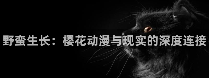 managereader漫画官网入口：野蛮生长：樱花动漫与现实的深度连接