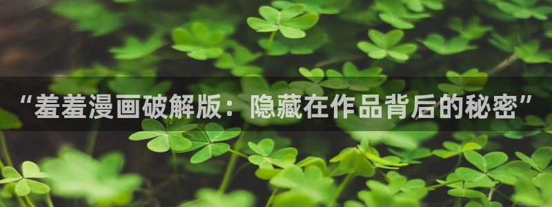 香蕉漫画樱花：“羞羞漫画破解版：隐藏在作品背后的秘密”
