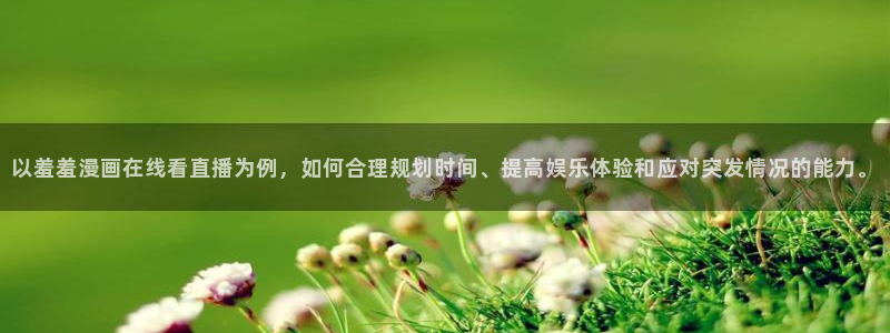 colomanage漫画官网：以羞羞漫画在线看直播为例，如何合理规划时间、提高娱乐体验和应对突发情况的能力。