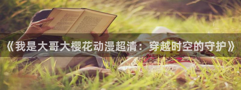 香蕉漫画网上看：《我是大哥大樱花动漫超清：穿越时空的守护》