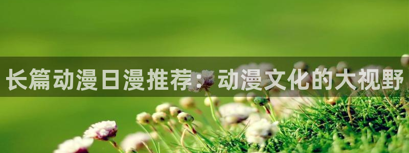 香蕉漫画官网网址：长篇动漫日漫推荐：动漫文化的大视野
