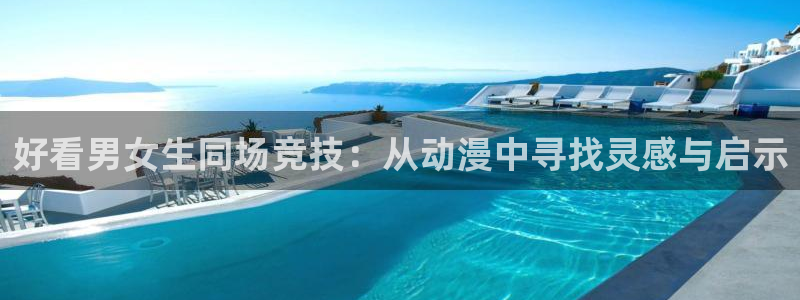 香蕉漫画下载网：好看男女生同场竞技：从动漫中寻找灵感与启示